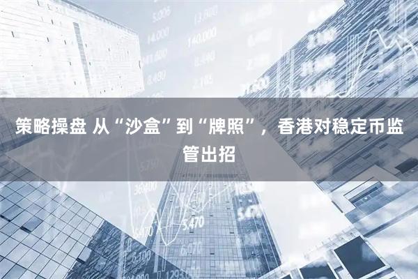 策略操盘 从“沙盒”到“牌照”，香港对稳定币监管出招