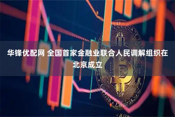 华锋优配网 全国首家金融业联合人民调解组织在北京成立