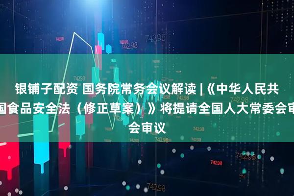 银铺子配资 国务院常务会议解读 |《中华人民共和国食品安全法（修正草案）》将提请全国人大常委会审议