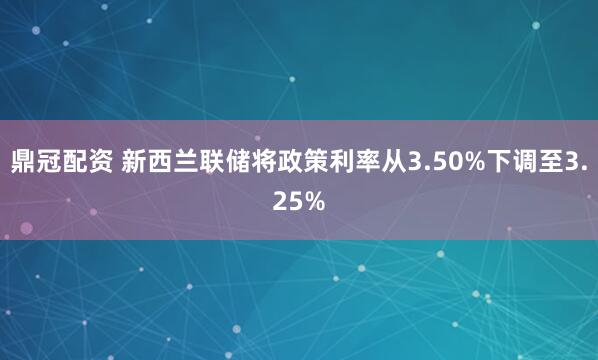 鼎冠配资 新西兰联储将政策利率从3.50%下调至3.25%
