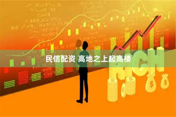 民信配资 高地之上起高楼
