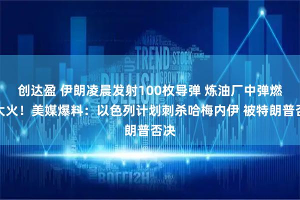 创达盈 伊朗凌晨发射100枚导弹 炼油厂中弹燃起大火！美媒爆料：以色列计划刺杀哈梅内伊 被特朗普否决