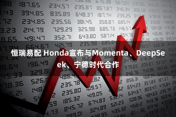 恒瑞易配 Honda宣布与Momenta、DeepSeek、宁德时代合作