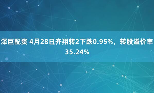 泽巨配资 4月28日齐翔转2下跌0.95%，转股溢价率35.24%