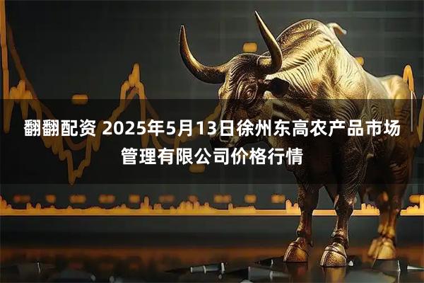 翻翻配资 2025年5月13日徐州东高农产品市场管理有限公司价格行情