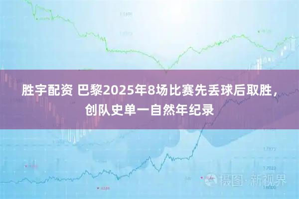 胜宇配资 巴黎2025年8场比赛先丢球后取胜，创队史单一自然年纪录