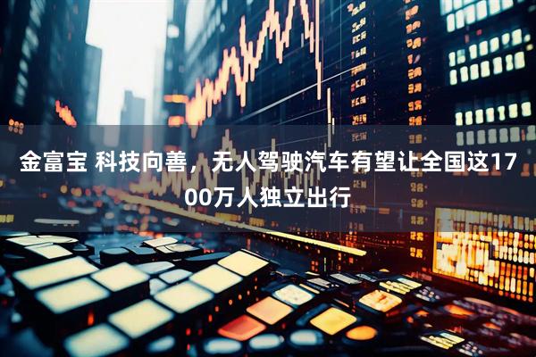 金富宝 科技向善，无人驾驶汽车有望让全国这1700万人独立出行