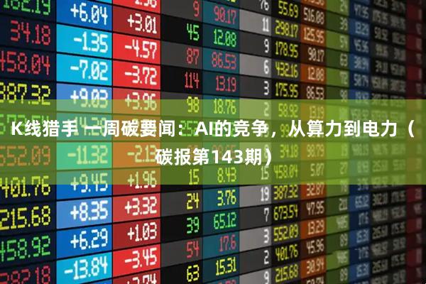 K线猎手 一周碳要闻：AI的竞争，从算力到电力（碳报第143期）