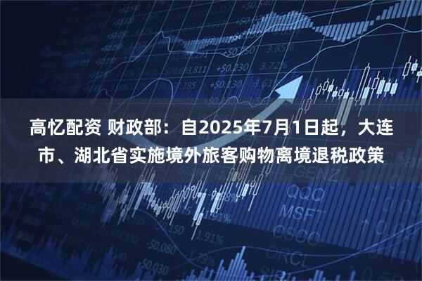 高忆配资 财政部：自2025年7月1日起，大连市、湖北省实施境外旅客购物离境退税政策