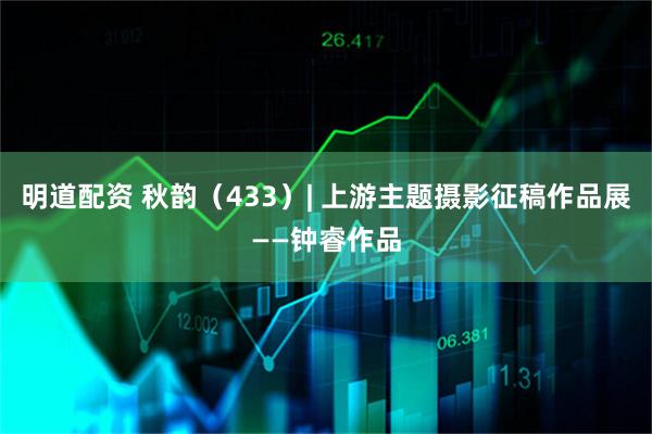 明道配资 秋韵（433）| 上游主题摄影征稿作品展——钟睿作品