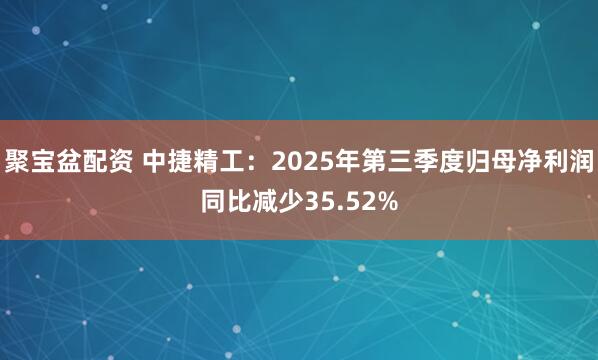 聚宝盆配资 中捷精工：2025年第三季度归母净利润同比减少35.52%