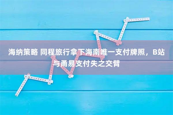 海纳策略 同程旅行拿下海南唯一支付牌照，B站与甬易支付失之交臂