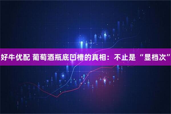 好牛优配 葡萄酒瓶底凹槽的真相：不止是 “显档次”