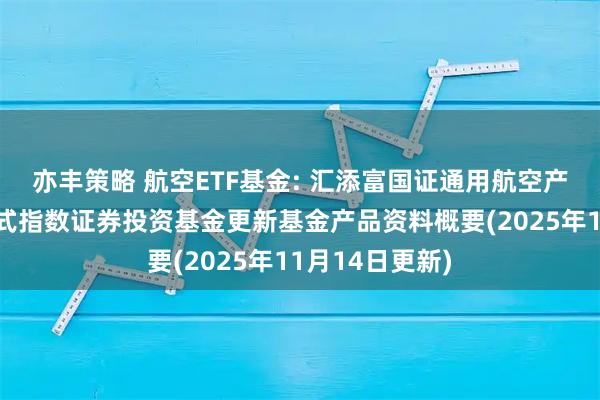 亦丰策略 航空ETF基金: 汇添富国证通用航空产业交易型开放式指数证券投资基金更新基金产品资料概要(2025年11月14日更新)