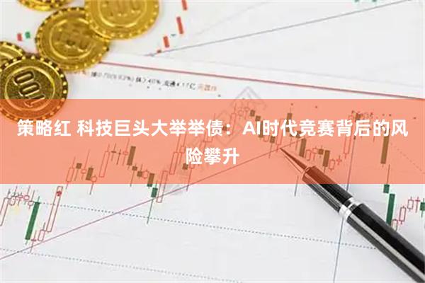 策略红 科技巨头大举举债：AI时代竞赛背后的风险攀升
