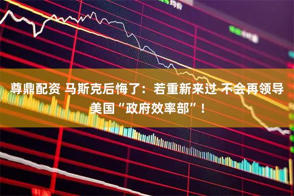 尊鼎配资 马斯克后悔了：若重新来过 不会再领导美国“政府效率部”！