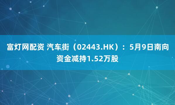 富灯网配资 汽车街（02443.HK）：5月9日南向资金减持1.52万股