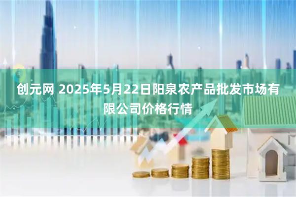 创元网 2025年5月22日阳泉农产品批发市场有限公司价格行情
