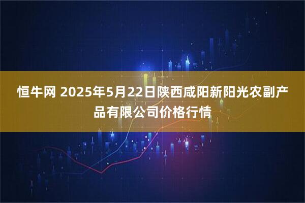 恒牛网 2025年5月22日陕西咸阳新阳光农副产品有限公司价格行情