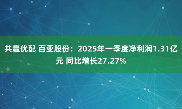 共赢优配 百亚股份：2025年一季度净利润1.31亿元 同比增长27.27%