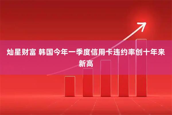 灿星财富 韩国今年一季度信用卡违约率创十年来新高
