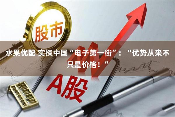 水果优配 实探中国“电子第一街”：“优势从来不只是价格！”