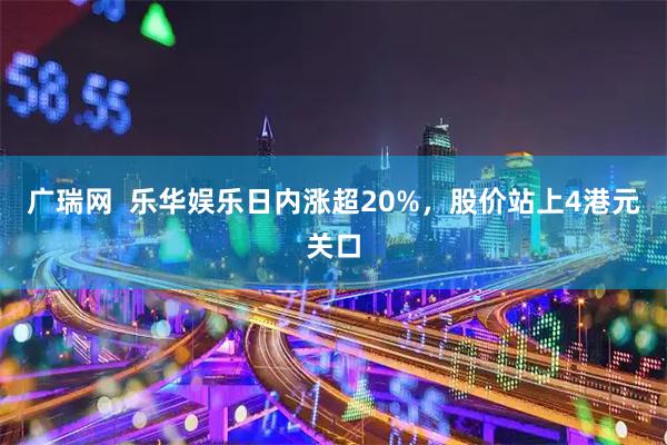 广瑞网  乐华娱乐日内涨超20%，股价站上4港元关口