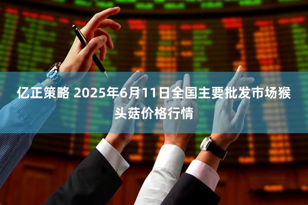 亿正策略 2025年6月11日全国主要批发市场猴头菇价格行情