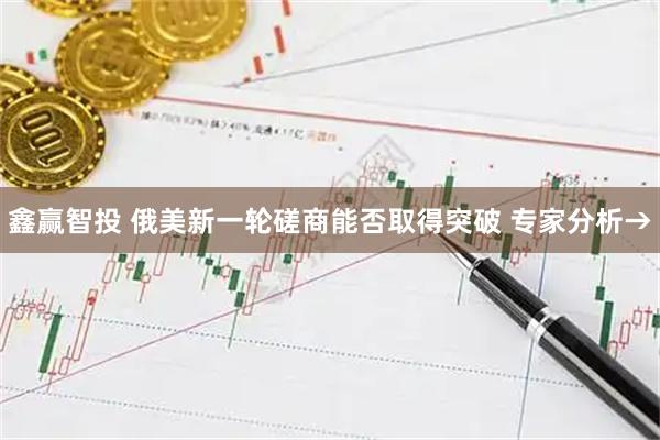 鑫赢智投 俄美新一轮磋商能否取得突破 专家分析→