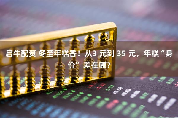 启牛配资 冬至年糕香！从3 元到 35 元，年糕“身价” 差在哪？