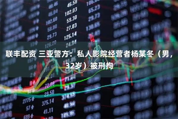 联丰配资 三亚警方：私人影院经营者杨某冬（男，32岁）被刑拘