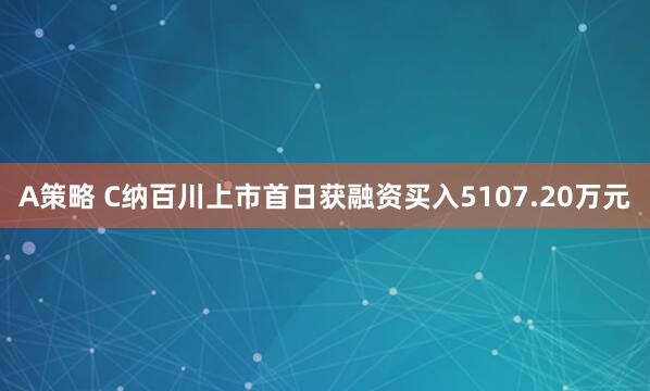 A策略 C纳百川上市首日获融资买入5107.20万元