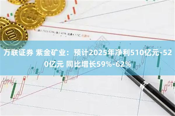 万联证券 紫金矿业：预计2025年净利510亿元-520亿元 同比增长59%-62%