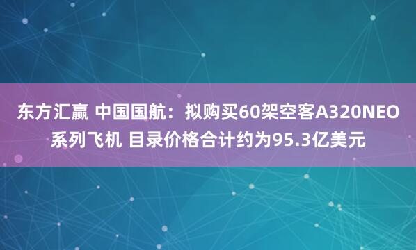 东方汇赢 中国国航：拟购买60架空客A320NEO系列飞机 目录价格合计约为95.3亿美元