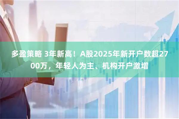 多盈策略 3年新高！A股2025年新开户数超2700万，年轻人为主、机构开户激增