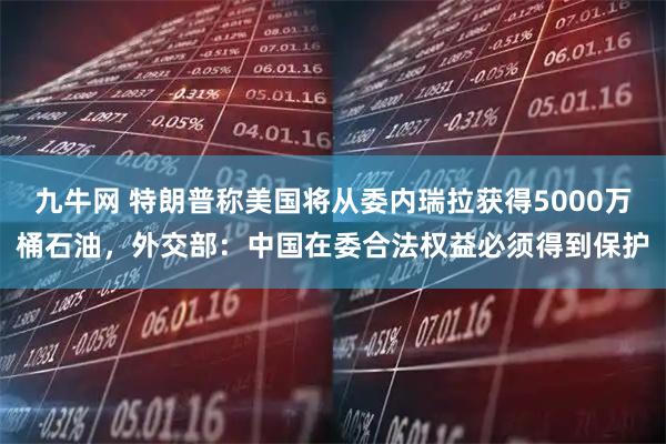 九牛网 特朗普称美国将从委内瑞拉获得5000万桶石油，外交部：中国在委合法权益必须得到保护
