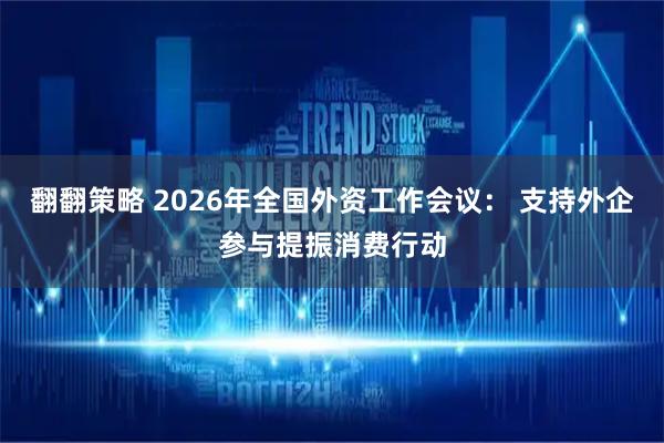 翻翻策略 2026年全国外资工作会议： 支持外企参与提振消费行动