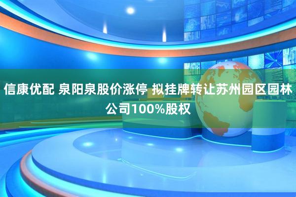 信康优配 泉阳泉股价涨停 拟挂牌转让苏州园区园林公司100%股权
