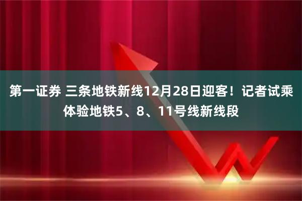 第一证券 三条地铁新线12月28日迎客！记者试乘体验地铁5、8、11号线新线段