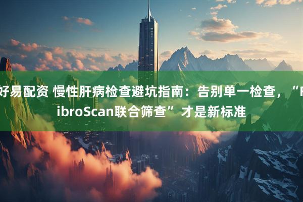 好易配资 慢性肝病检查避坑指南：告别单一检查，“FibroScan联合筛查” 才是新标准