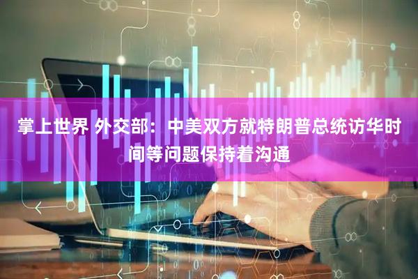 掌上世界 外交部：中美双方就特朗普总统访华时间等问题保持着沟通