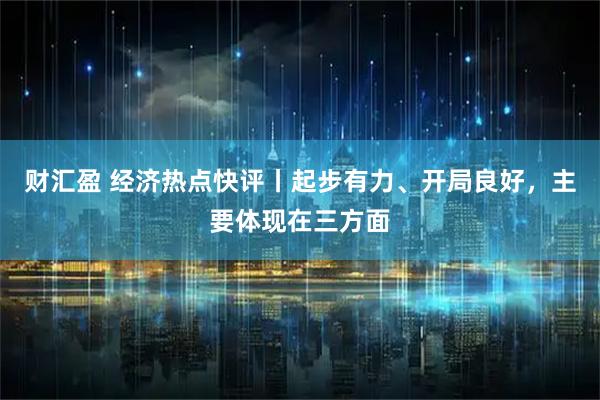 财汇盈 经济热点快评丨起步有力、开局良好，主要体现在三方面